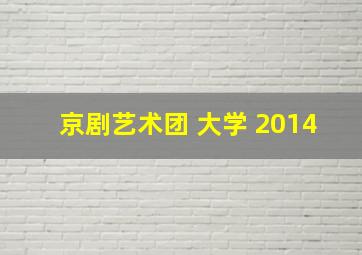 京剧艺术团 大学 2014